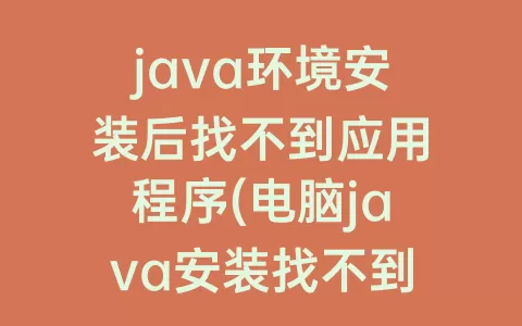 java环境安装后找不到应用程序(电脑java安装找不到应用程序)