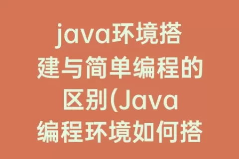 java环境搭建与简单编程的区别(Java编程环境如何搭建)