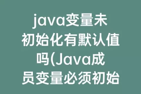 java变量未初始化有默认值吗(Java成员变量必须初始化吗)