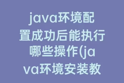 java环境配置成功后能执行哪些操作(java环境安装教程)