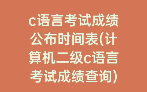 c语言考试成绩公布时间表(计算机二级c语言考试成绩查询)