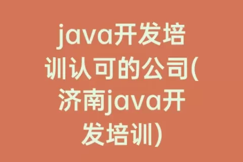 java开发培训认可的公司(济南java开发培训)