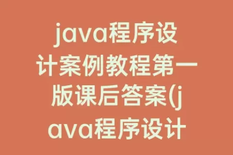 java程序设计案例教程第一版课后答案(java程序设计案例教程)