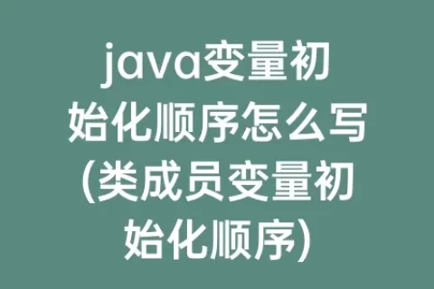 java变量初始化顺序怎么写(类成员变量初始化顺序)