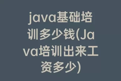 java基础培训多少钱(Java培训出来工资多少)