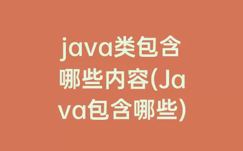 java类包含哪些内容(Java包含哪些)