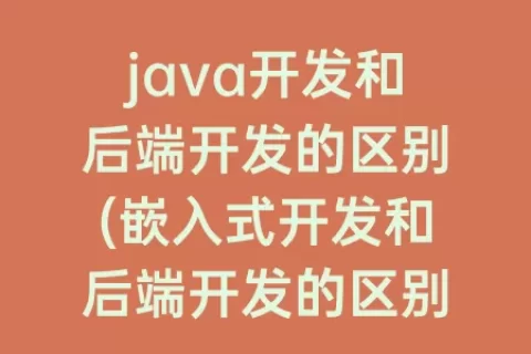 java开发和后端开发的区别(嵌入式开发和后端开发的区别)