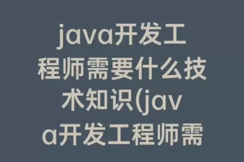 java开发工程师需要什么技术知识(java开发工程师需要什么证书)