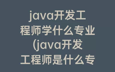 java开发工程师学什么专业(java开发工程师是什么专业)