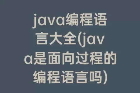 java编程语言大全(java是面向过程的编程语言吗)