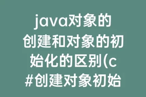 java对象的创建和对象的初始化的区别(c#创建对象初始化对象)