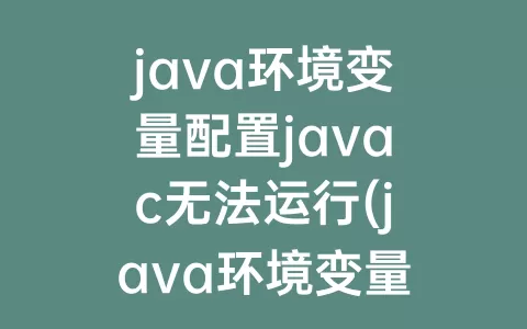 java环境变量配置javac无法运行(java环境变量配置后javac不成功)
