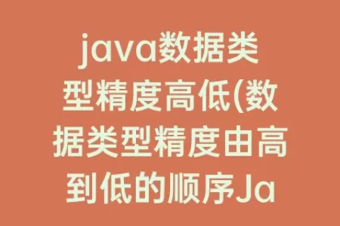 java数据类型精度高低(数据类型精度由高到低的顺序Java)