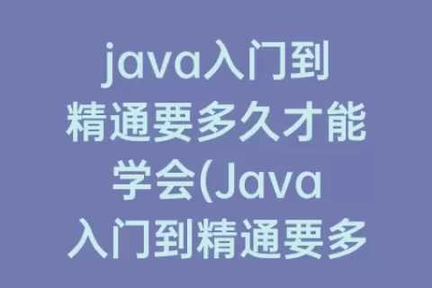 java入门到精通要多久才能学会(Java入门到精通要多久)