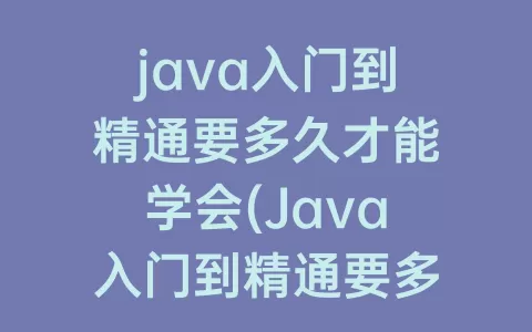 java入门到精通要多久才能学会(Java入门到精通要多久)