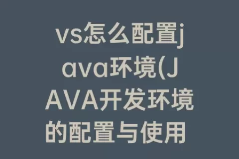 vs怎么配置java环境(JAVA开发环境的配置与使用 实验报告)