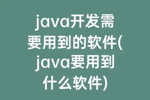 java开发需要用到的软件(java要用到什么软件)