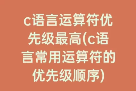 c语言运算符优先级最高(c语言常用运算符的优先级顺序)