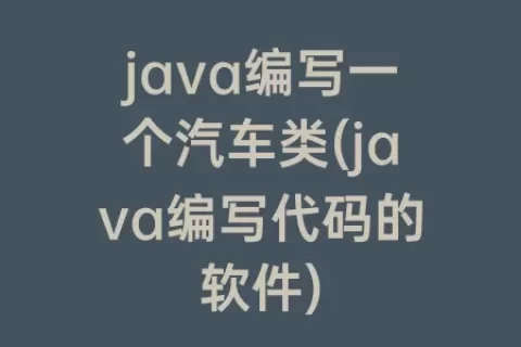java编写一个汽车类(java编写代码的软件)