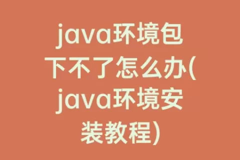 java环境包下不了怎么办(java环境安装教程)