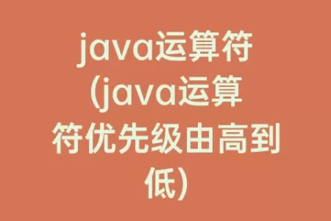 java运算符(java运算符优先级由高到低)