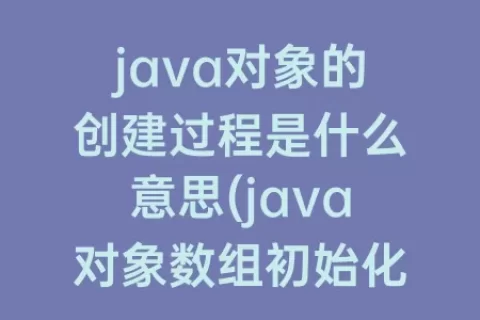 java对象的创建过程是什么意思(java对象数组初始化)