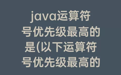 java运算符号优先级最高的是(以下运算符号优先级最高的是)