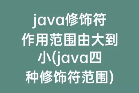 java修饰符作用范围由大到小(java四种修饰符范围)