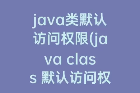 java类默认访问权限(java class 默认访问权限)