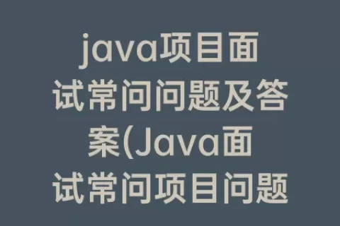java项目面试常问问题及答案(Java面试常问项目问题)