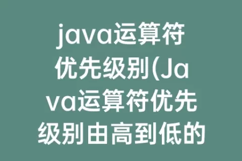 java运算符优先级别(Java运算符优先级别由高到低的顺序)