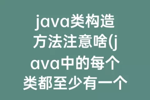 java类构造方法注意啥(java中的每个类都至少有一个构造方法)
