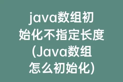 java数组初始化不指定长度(Java数组怎么初始化)