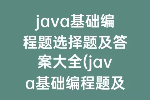 java基础编程题选择题及答案大全(java基础编程题及答案)