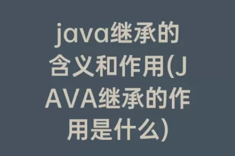 java继承的含义和作用(JAVA继承的作用是什么)