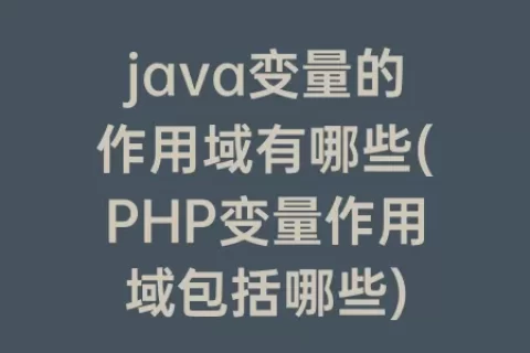 java变量的作用域有哪些(PHP变量作用域包括哪些)