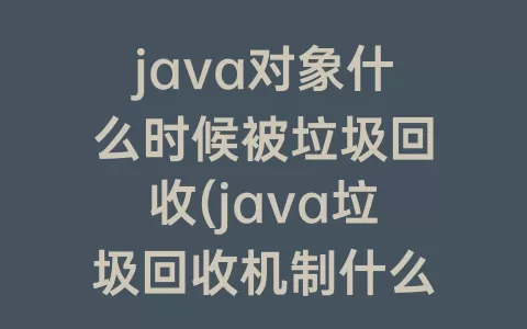java对象什么时候被垃圾回收(java垃圾回收机制什么时候触发)