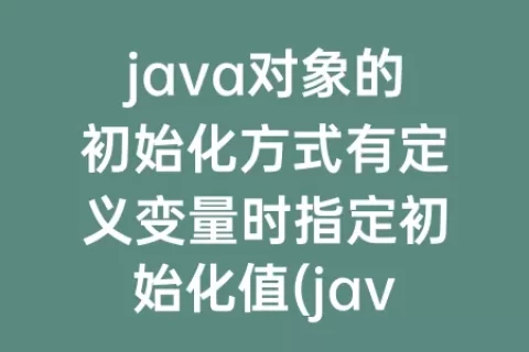 java对象的初始化方式有定义变量时指定初始化值(java对象数组初始化)