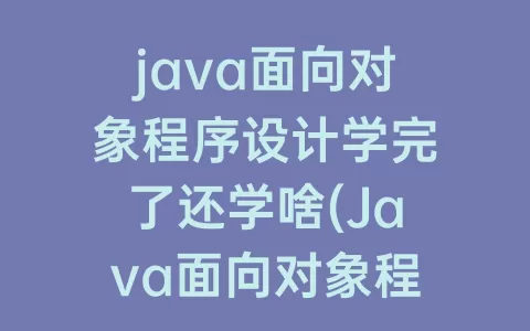 java面向对象程序设计学完了还学啥(Java面向对象程序设计期末考试题及答案)