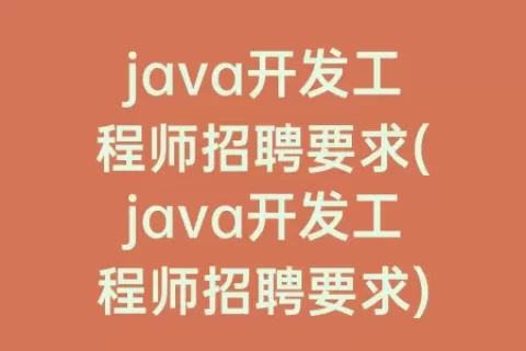 java开发工程师招聘要求(java开发工程师招聘要求)