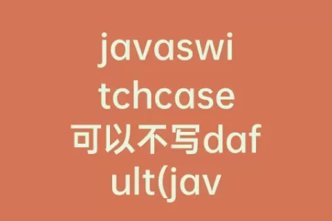 javaswitchcase可以不写dafult(javaswitchcase用法)