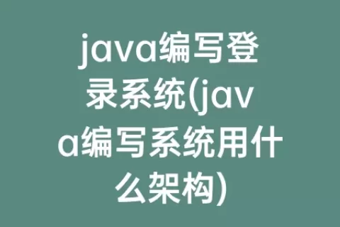 java编写登录系统(java编写系统用什么架构)