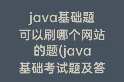 java基础题可以刷哪个网站的题(java基础考试题及答案)
