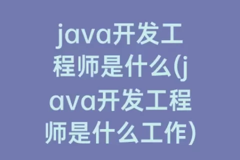 java开发工程师是什么(java开发工程师是什么工作)