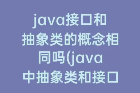 java接口和抽象类的概念相同吗(java中抽象类和接口的相同点和不同点)