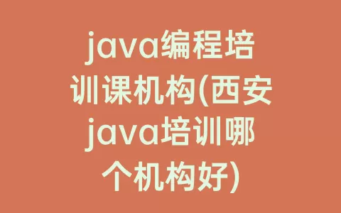 java编程培训课机构(西安java培训哪个机构好)