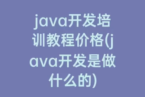 java开发培训教程价格(java开发是做什么的)