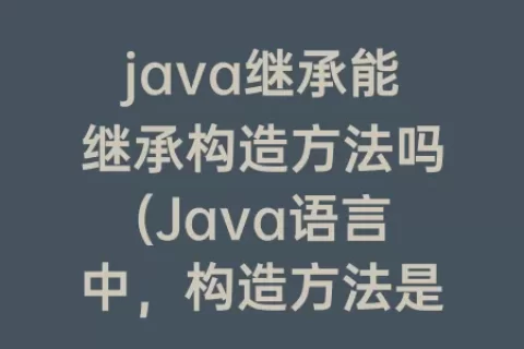java继承能继承构造方法吗(Java语言中，构造方法是不可以继承的)