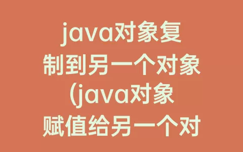 java对象复制到另一个对象(java对象赋值给另一个对象)