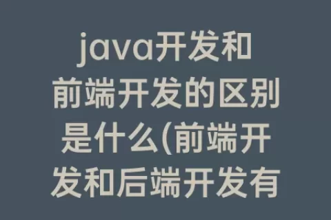java开发和前端开发的区别是什么(前端开发和后端开发有什么区别)